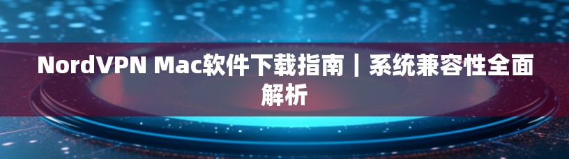 NordVPN Mac软件下载指南|系统兼容性全面解析