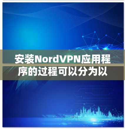 安装NordVPN应用程序的过程可以分为以下几个步骤,确保每一步都清晰明了