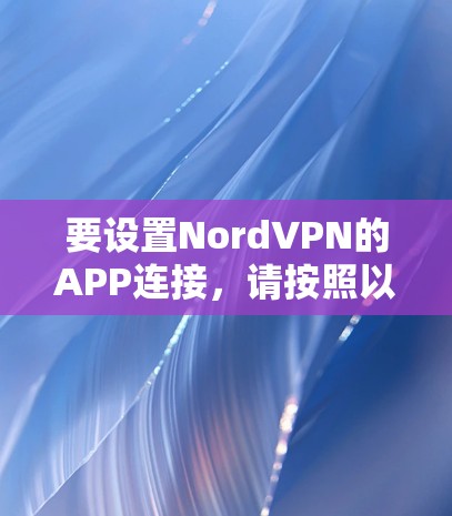 要设置NordVPN的APP连接,请按照以下步骤操作
