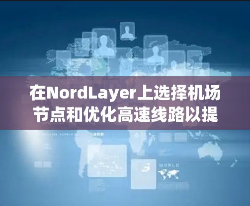 在NordLayer上选择机场节点和优化高速线路以提高交易效率,可以按照以下步骤进行