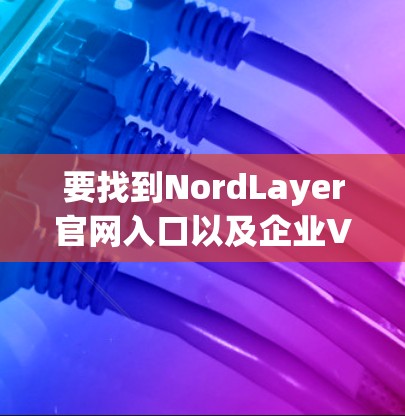 要找到NordLayer官网入口以及企业VPN客户端的下载链接,请按照以下步骤操作 要找到NordLayer官网入口以及企业VPN客户端的下载链接,请按照以下步骤操作