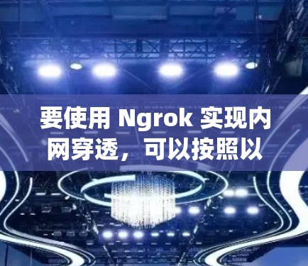 要使用 Ngrok 实现内网穿透,可以按照以下步骤操作
