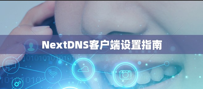 NextDNS客户端设置指南 NextDNS客户端设置指南
