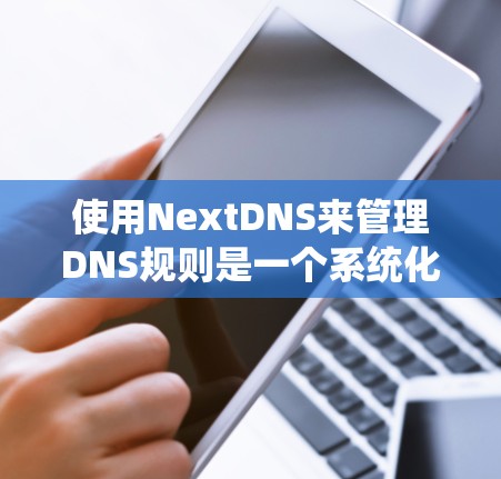 使用NextDNS来管理DNS规则是一个系统化的过程,以下是分步骤的指南,帮助您逐步配置和管理DNS记录
