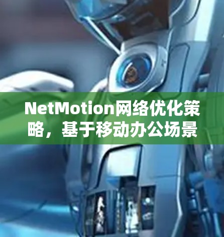 NetMotion网络优化策略,基于移动办公场景的性能分析 NetMotion网络优化策略,基于移动办公场景的性能分析