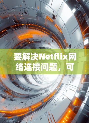 要解决Netflix网络连接问题,可以使用以下步骤和工具进行排查