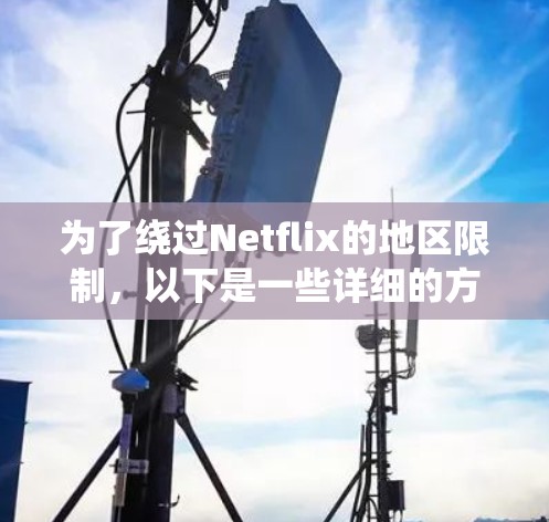 为了绕过Netflix的地区限制,以下是一些详细的方法和建议
