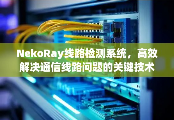 NekoRay线路检测系统,高效解决通信线路问题的关键技术