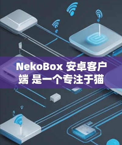 NekoBox 安卓客户端 是一个专注于猫咪内容的平台，提供丰富的视频和图片资源。以下是对该客户端的详细分析和建议