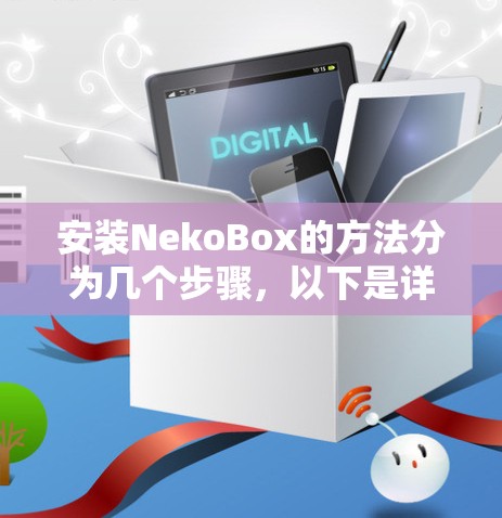 安装NekoBox的方法分为几个步骤，以下是详细的指南
