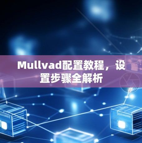 Mullvad配置教程,设置步骤全解析 Mullvad配置教程,设置步骤全解析