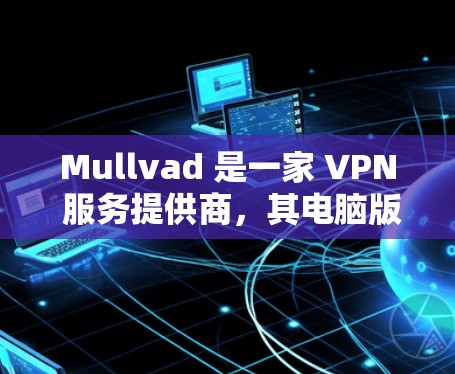 Mullvad 是一家 VPN 服务提供商,其电脑版(Windows 版)可以帮助用户实现匿名上网、保护隐私和安全连接。以下是使用 Mullvad 电脑版的步骤和注意事项