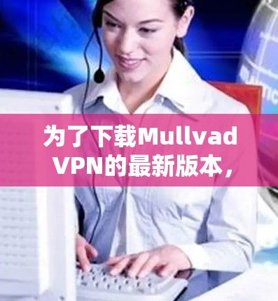 为了下载Mullvad VPN的最新版本，可以按照以下步骤操作