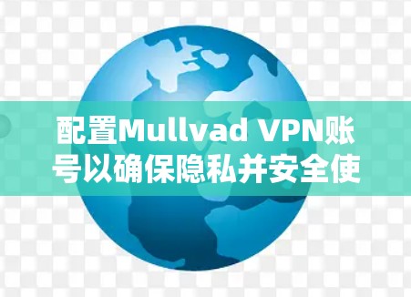 配置Mullvad VPN账号以确保隐私并安全使用,以下是详细的步骤指南