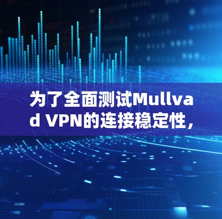 为了全面测试Mullvad VPN的连接稳定性，可以按照以下步骤进行
