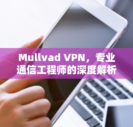 Mullvad VPN,专业通信工程师的深度解析 Mullvad VPN,专业通信工程师的深度解析