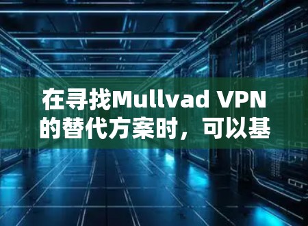 在寻找Mullvad VPN的替代方案时,可以基于以下几个关键因素进行比较