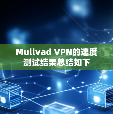 Mullvad VPN的速度测试结果总结如下 Mullvad VPN的速度测试结果总结如下