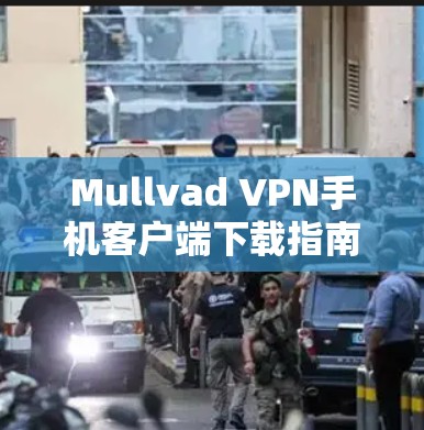 Mullvad VPN手机客户端下载指南