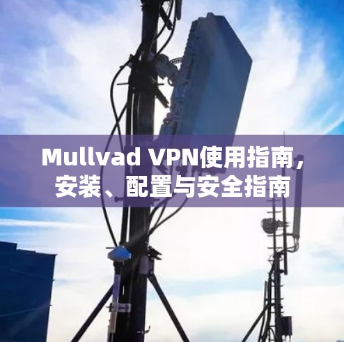 Mullvad VPN使用指南，安装、配置与安全指南