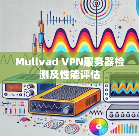 Mullvad VPN服务器检测及性能评估 Mullvad VPN服务器检测及性能评估