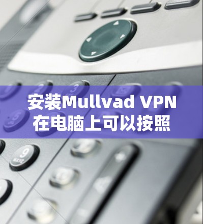 安装Mullvad VPN在电脑上可以按照以下步骤进行 安装Mullvad VPN在电脑上可以按照以下步骤进行