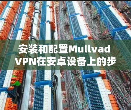 安装和配置Mullvad VPN在安卓设备上的步骤如下 安装和配置Mullvad VPN在安卓设备上的步骤如下