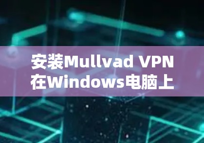 安装Mullvad VPN在Windows电脑上的步骤如下 安装Mullvad VPN在Windows电脑上的步骤如下