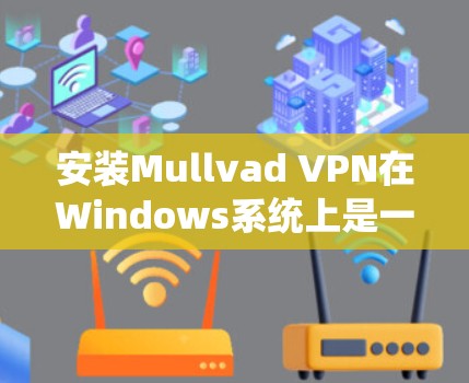 安装Mullvad VPN在Windows系统上是一个简单的过程,以下是详细的步骤指南 安装Mullvad VPN在Windows系统上是一个简单的过程,以下是详细的步骤指南
