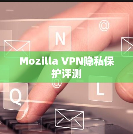 Mozilla VPN隐私保护评测 Mozilla VPN隐私保护评测