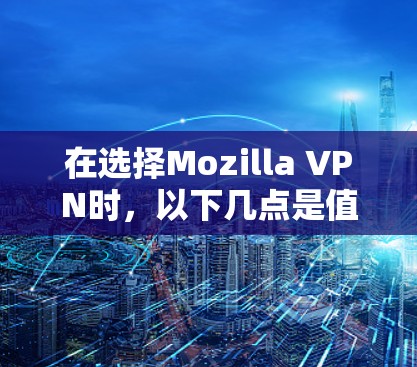 在选择Mozilla VPN时,以下几点是值得关注的 在选择Mozilla VPN时,以下几点是值得关注的