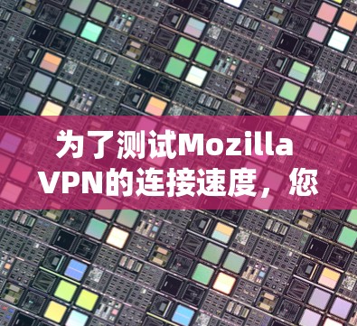 为了测试Mozilla VPN的连接速度,您可以按照以下步骤进行 为了测试Mozilla VPN的连接速度,您可以按照以下步骤进行