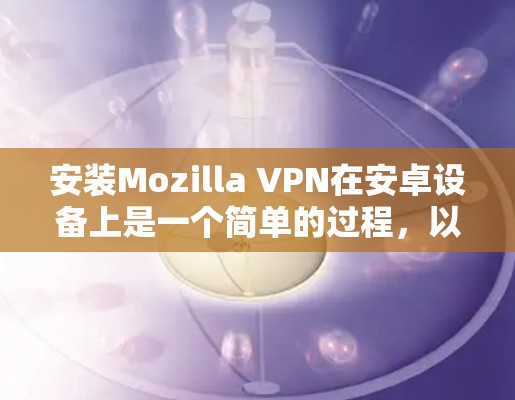 安装Mozilla VPN在安卓设备上是一个简单的过程,以下是详细的步骤指南 安装Mozilla VPN在安卓设备上是一个简单的过程,以下是详细的步骤指南