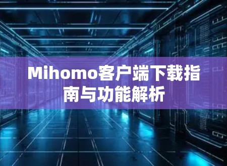 Mihomo客户端下载指南与功能解析 Mihomo客户端下载指南与功能解析
