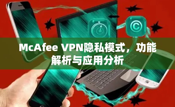 McAfee VPN隐私模式,功能解析与应用分析 McAfee VPN隐私模式,功能解析与应用分析