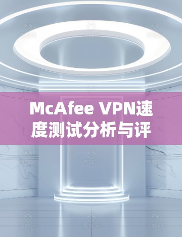 McAfee VPN速度测试分析与评估 McAfee VPN速度测试分析与评估