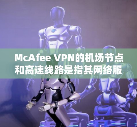 McAfee VPN的机场节点和高速线路是指其网络服务的一些特定功能和优化配置,旨在提供更高效、更稳定的网络连接体验。以下是对这些功能的详细解释 McAfee VPN的机场节点和高速线路是指其网络服务的一些特定功能和优化配置,旨在提供更高效、更稳定的网络连接体验。以下是对这些功能的详细解释