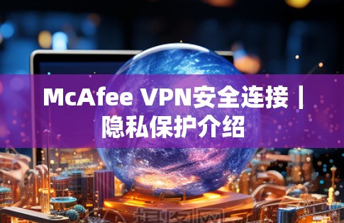 McAfee VPN安全连接|隐私保护介绍 McAfee VPN安全连接|隐私保护介绍