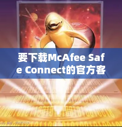 要下载McAfee Safe Connect的官方客户端,可以按照以下步骤操作 要下载McAfee Safe Connect的官方客户端,可以按照以下步骤操作