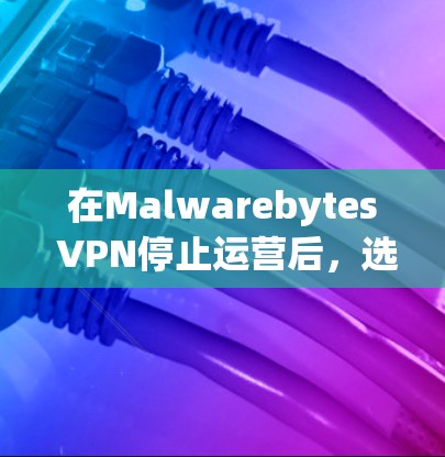 在Malwarebytes VPN停止运营后,选择一个合适的替代方案需要综合考虑多个因素。以下是根据关键需求整理的推荐方案 在Malwarebytes VPN停止运营后,选择一个合适的替代方案需要综合考虑多个因素。以下是根据关键需求整理的推荐方案