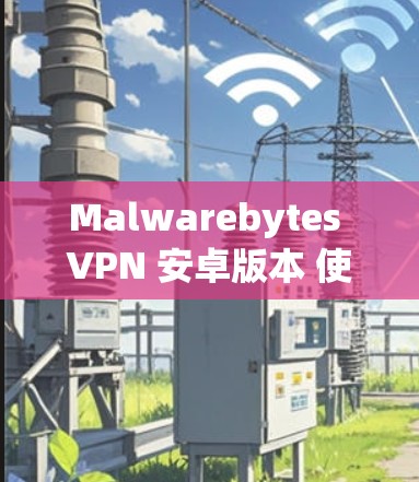 Malwarebytes VPN 安卓版本 使用指南 Malwarebytes VPN 安卓版本 使用指南