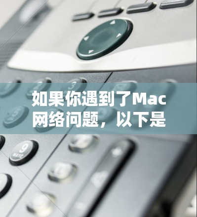如果你遇到了Mac网络问题,以下是一些常见问题和解决方法,希望能帮助你解决问题 如果你遇到了Mac网络问题,以下是一些常见问题和解决方法,希望能帮助你解决问题