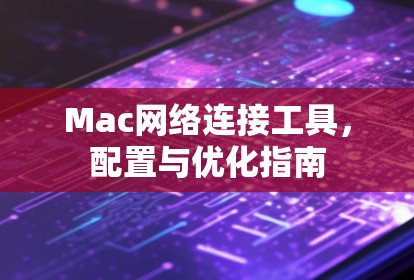 Mac网络连接工具,配置与优化指南 Mac网络连接工具,配置与优化指南
