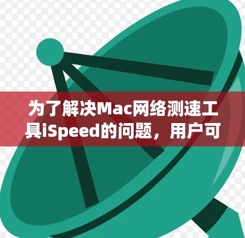 为了解决Mac网络测速工具iSpeed的问题,用户可以按照以下步骤进行排查和解决 为了解决Mac网络测速工具iSpeed的问题,用户可以按照以下步骤进行排查和解决