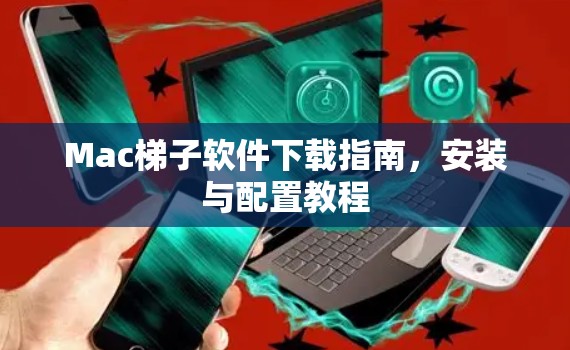 Mac梯子软件下载指南,安装与配置教程 Mac梯子软件下载指南,安装与配置教程