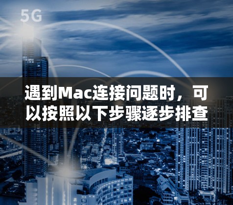遇到Mac连接问题时，可以按照以下步骤逐步排查和解决