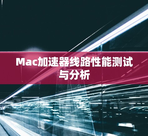 Mac加速器线路性能测试与分析 Mac加速器线路性能测试与分析