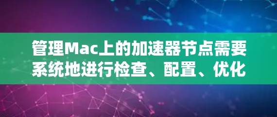管理Mac上的加速器节点需要系统地进行检查、配置、优化和监控。以下是详细的步骤指南