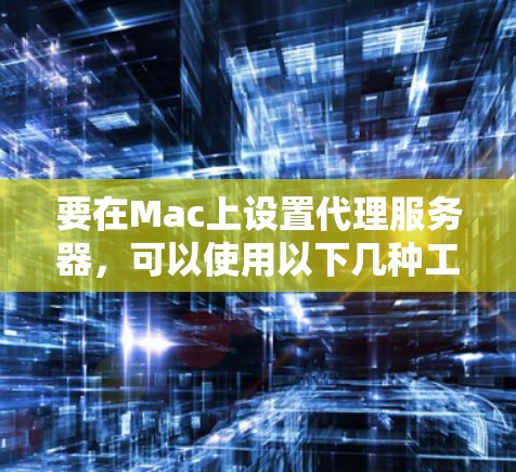 要在Mac上设置代理服务器，可以使用以下几种工具和方法。以下是一些常用的Mac代理设置工具和配置方法
