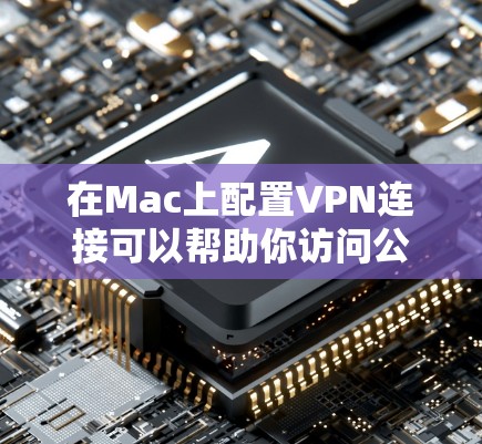 在Mac上配置VPN连接可以帮助你访问公司内部网络、保护隐私或连接到远程服务器。以下是常见的VPN连接方案和配置步骤